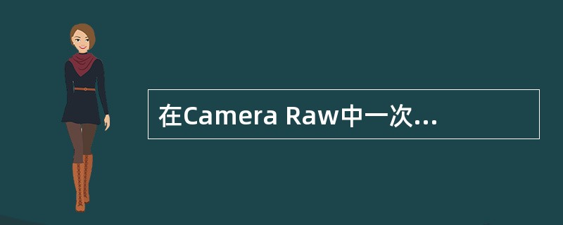 在Camera Raw中一次编辑多幅图像的首要条件是（），在此条件下Camera