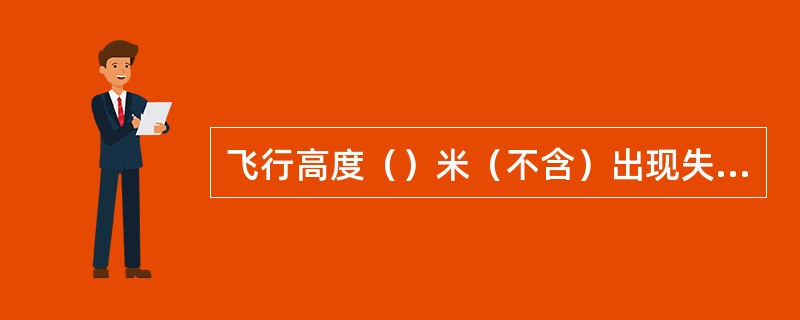 飞行高度（）米（不含）出现失速警告（遭遇风切变除外，假信号除外），属飞行严重差错