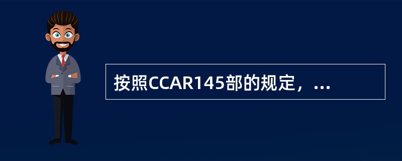 按照CCAR145部的规定，以下说法错误的是（）。