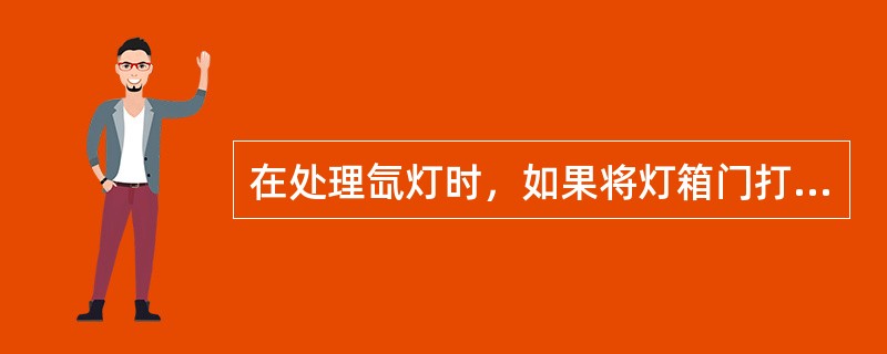 在处理氙灯时，如果将灯箱门打开进行维护、清洁或更换灯泡，必须穿戴防护面具和带护腕