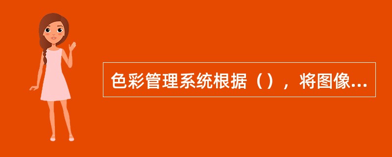 色彩管理系统根据（），将图像数据文件转换到特征文件的色彩空间，再根据输出设备的特