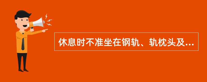 休息时不准坐在钢轨、轨枕头及道床（）上。