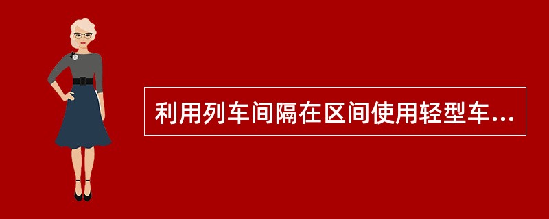 利用列车间隔在区间使用轻型车辆及小车时，应在（），并设置驻站联络员，按规定防护。