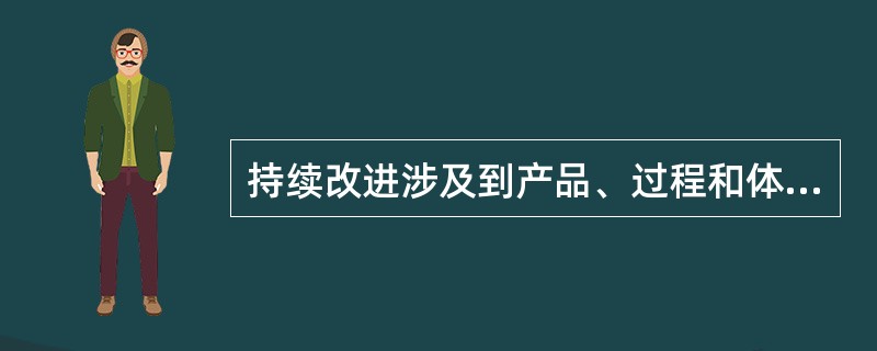 持续改进涉及到产品、过程和体系等方面的改进。