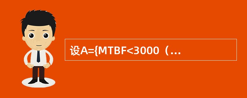 设A={MTBF<3000（h）}B={MTBF<5000（h）}，则A，B的关