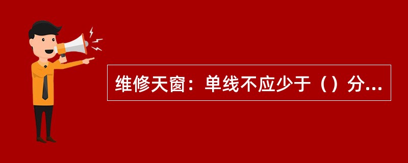 维修天窗：单线不应少于（）分钟。