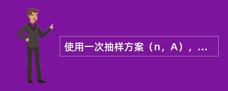 使用一次抽样方案（n，A），若样本中的不合格品数D小于等于A，则（）。
