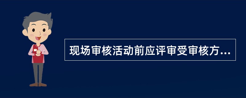 现场审核活动前应评审受审核方的文件，以确定文件所述的体系与（）的符合性。