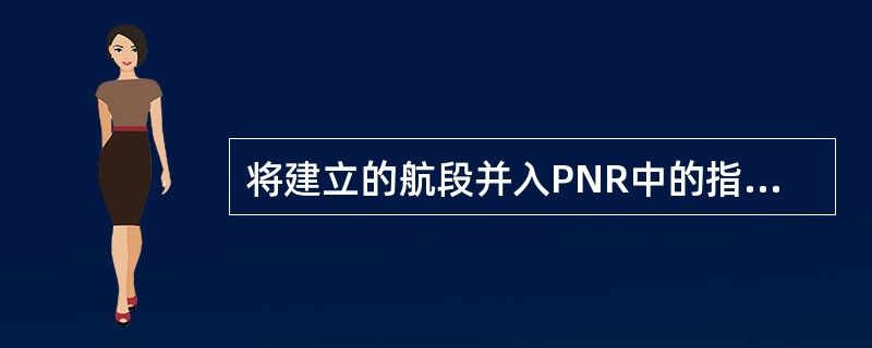 将建立的航段并入PNR中的指令（）。