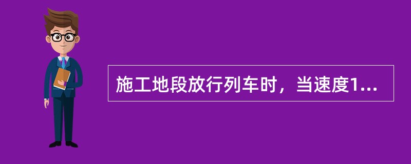 施工地段放行列车时，当速度100km/h<υ≤120km/h，轨道静态几何尺寸不