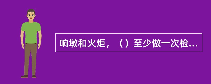 响墩和火炬，（）至少做一次检定试验，不合格者及时更换。