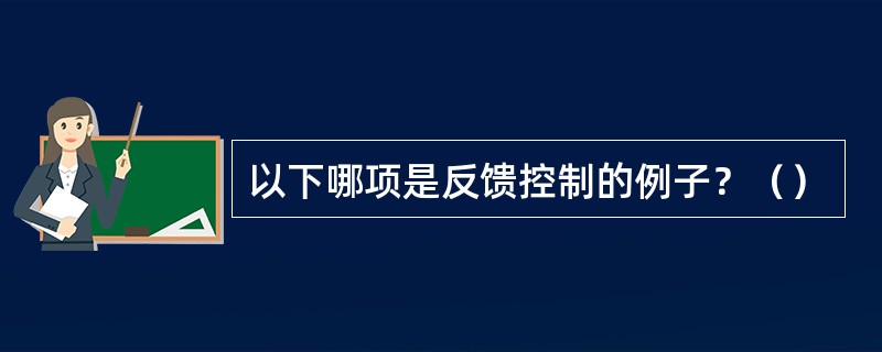 以下哪项是反馈控制的例子？（）