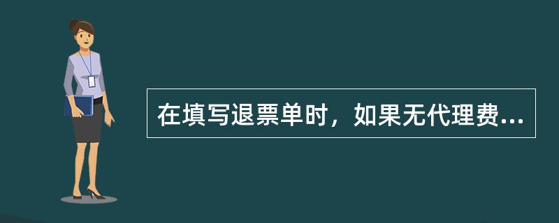 在填写退票单时，如果无代理费应该（）。