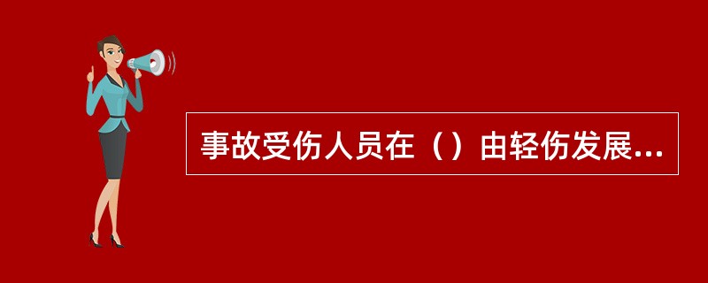 事故受伤人员在（）由轻伤发展成重伤的，按重伤统计。