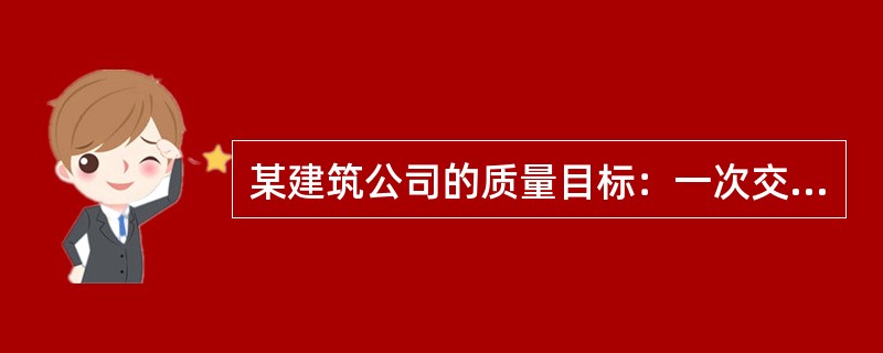 某建筑公司的质量目标：一次交验合格率100%；工程合格率100%；服务回访率90