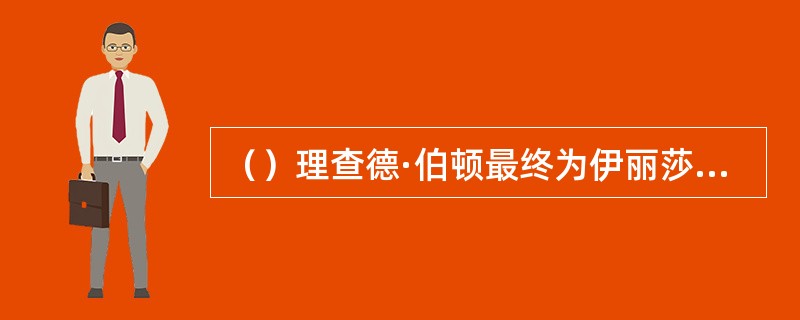 （）理查德·伯顿最终为伊丽莎白·泰勒征服，他承认“我以前勾引过许多女人，但是我怎