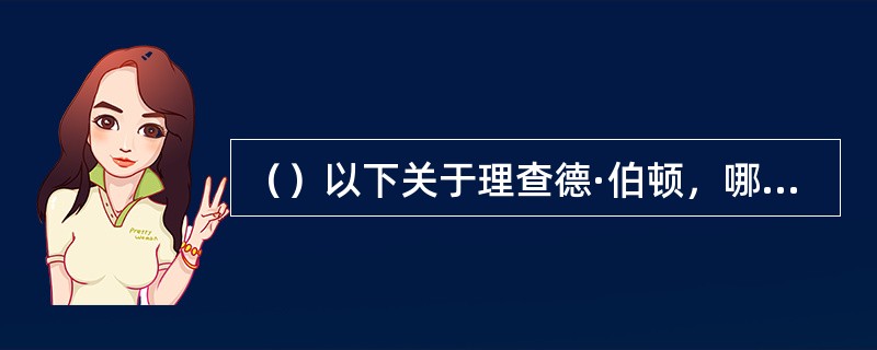 （）以下关于理查德·伯顿，哪句是正确的？