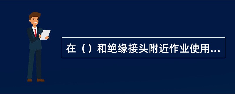 在（）和绝缘接头附近作业使用的金属机具，没有绝缘装置或绝缘装置不良不准使用。