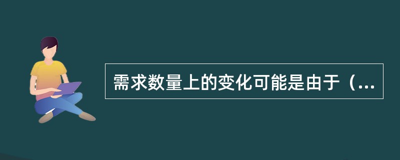 需求数量上的变化可能是由于（）变化引起的。