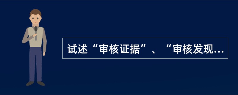 试述“审核证据”、“审核发现”和“审核结论”之间的关系，并举例说明。