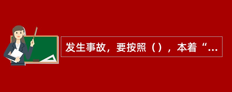 发生事故，要按照（），本着“四不放过”的原则，对事故进行认真分析，查明原因；