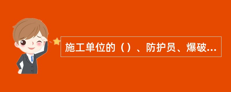 施工单位的（）、防护员、爆破员、带班人员和工班长必须经过铁路局有关部门培训。未经