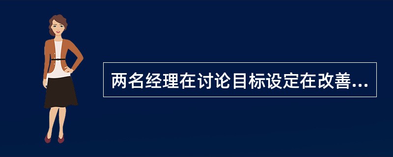 两名经理在讨论目标设定在改善员工工效中的好处。一名经理认为应设立总目标而不是具体