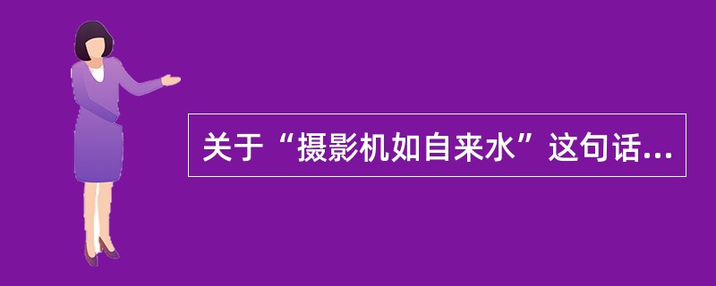 关于“摄影机如自来水”这句话，下列说法不正确的是（）。