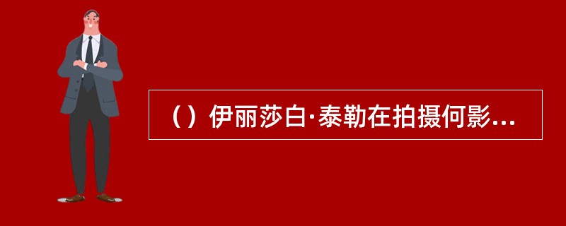 （）伊丽莎白·泰勒在拍摄何影片时，与男主角理查德·伯顿一见倾心？