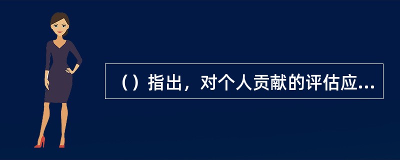 （）指出，对个人贡献的评估应作为做出客观人事决策的基础。