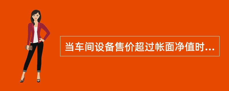 当车间设备售价超过帐面净值时，正确的会计分录应该是：（）