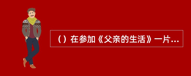 （）在参加《父亲的生活》一片拍摄中，导演柯蒂兹居然和伊丽莎白·泰勒的母亲萨拉发生