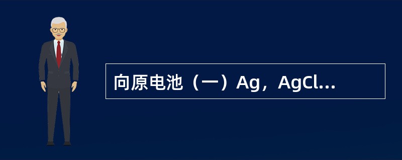 向原电池（一）Ag，AgCl│Cl-‖Ag+│Ag（+）的负极中加入NaCl，则