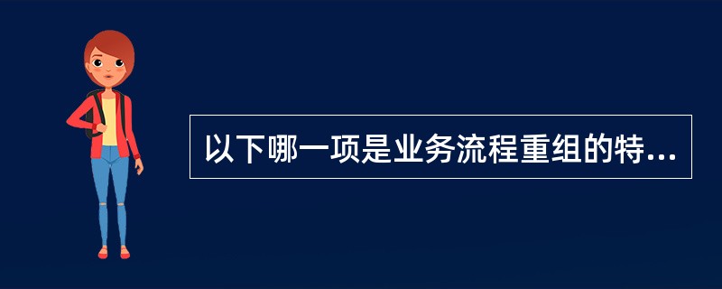 以下哪一项是业务流程重组的特征？（）