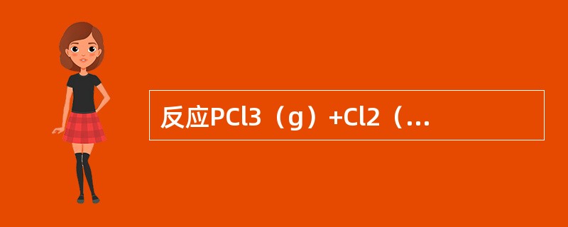 反应PCl3（g）+Cl2（（g）PCl5（（g），298K时=0.767，此温