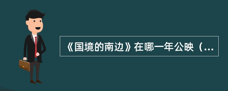 《国境的南边》在哪一年公映（）？