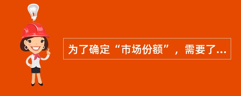 为了确定“市场份额”，需要了解哪些信息：（）