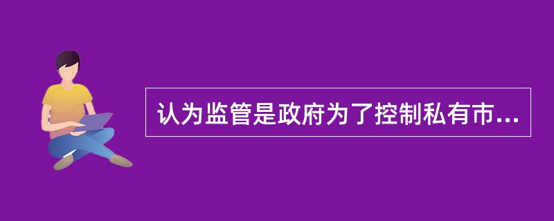 认为监管是政府为了控制私有市场的一种强制手段的观点被称做：（）