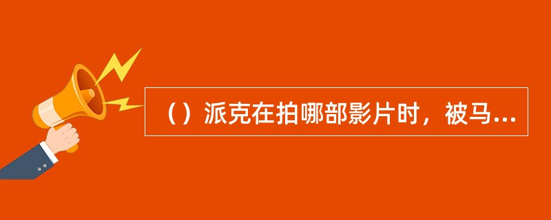 （）派克在拍哪部影片时，被马甩出20英尺以外？