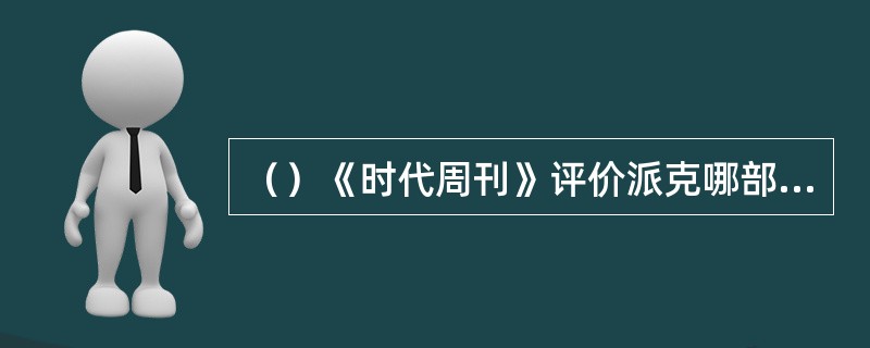 （）《时代周刊》评价派克哪部影片是“浪漫的核辐射片”？