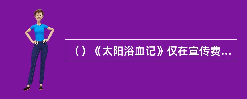 （）《太阳浴血记》仅在宣传费用上就花了200万美元，这个数字相当于何家公司当年一