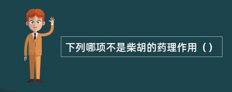 下列哪项不是柴胡的药理作用（）