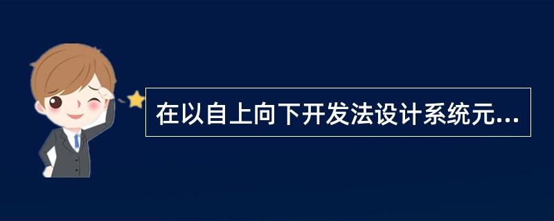 在以自上向下开发法设计系统元素时，应该检查以下哪一项（）？