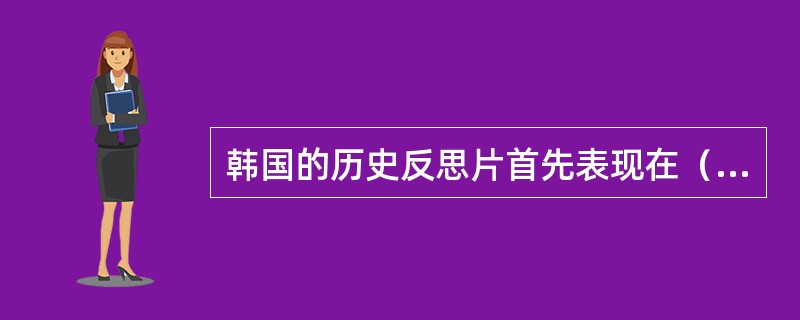 韩国的历史反思片首先表现在（）？