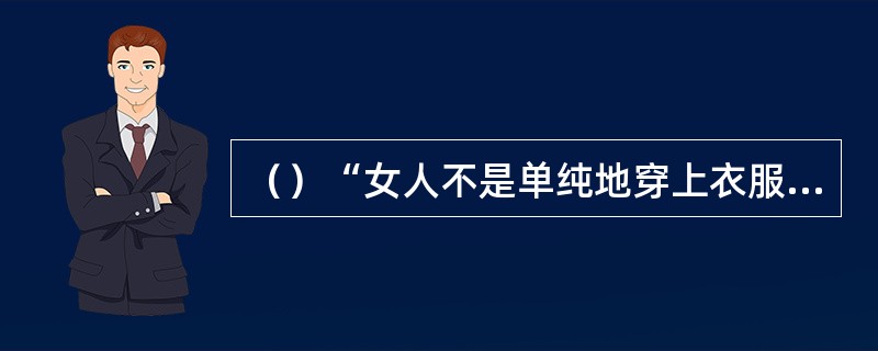 （）“女人不是单纯地穿上衣服而已，她们是住在衣服里面”是以下何人的名言？