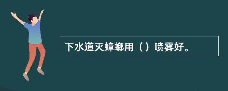 下水道灭蟑螂用（）喷雾好。