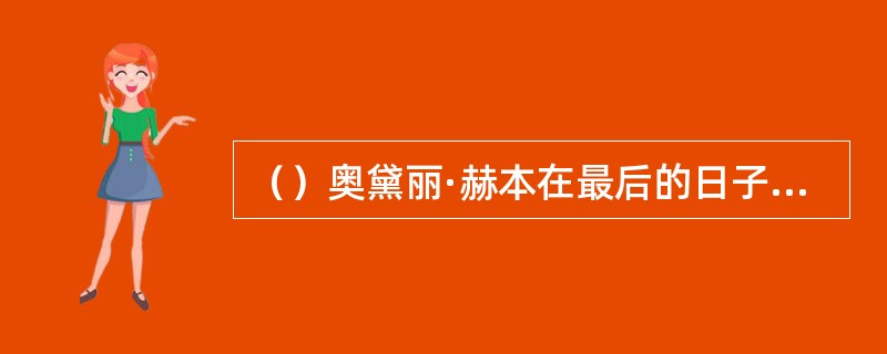 （）奥黛丽·赫本在最后的日子里，是谁用私人飞机将她和肖恩接回瑞士的家中？