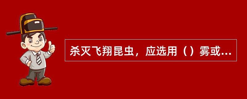 杀灭飞翔昆虫，应选用（）雾或（）雾。