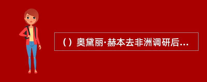 （）奥黛丽·赫本去非洲调研后在国会议员面前说了自己的看法后，美国政府马上就追加了