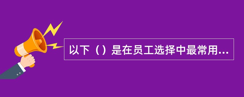 以下（）是在员工选择中最常用的工具。